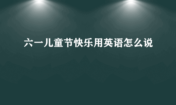 六一儿童节快乐用英语怎么说