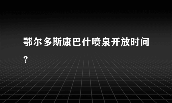 鄂尔多斯康巴什喷泉开放时间？