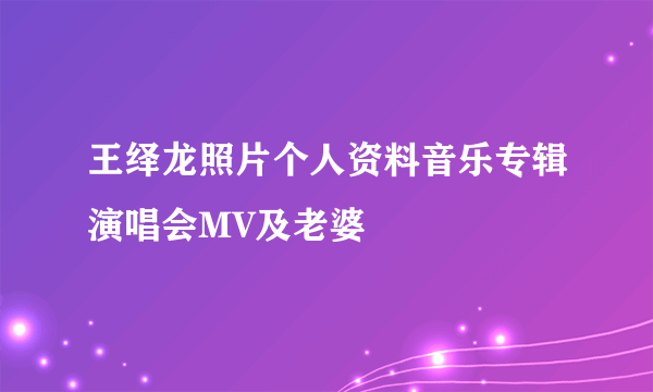 王绎龙照片个人资料音乐专辑演唱会MV及老婆