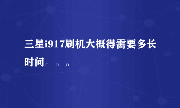 三星i917刷机大概得需要多长时间。。。