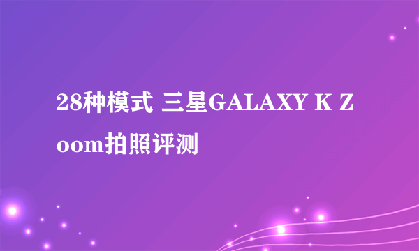 28种模式 三星GALAXY K Zoom拍照评测