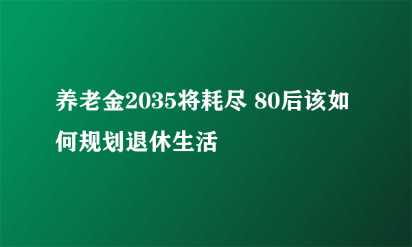 养老金2035将耗尽 80后该如何规划退休生活