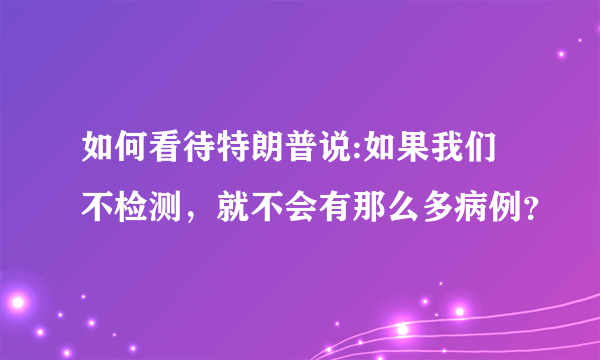 如何看待特朗普说:如果我们不检测，就不会有那么多病例？