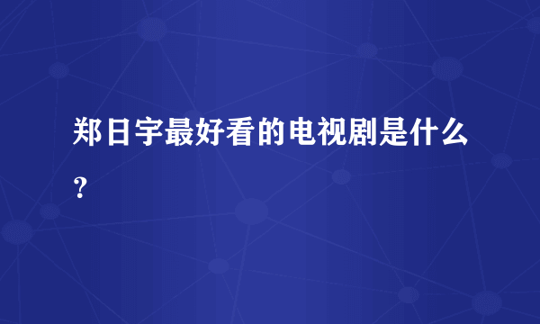 郑日宇最好看的电视剧是什么？