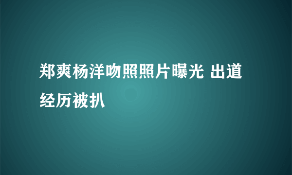 郑爽杨洋吻照照片曝光 出道经历被扒