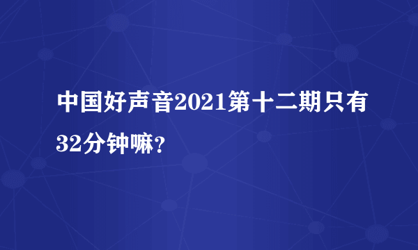 中国好声音2021第十二期只有32分钟嘛？