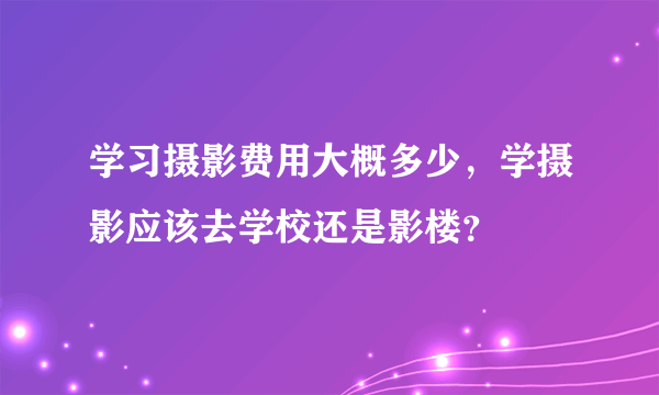 学习摄影费用大概多少，学摄影应该去学校还是影楼？