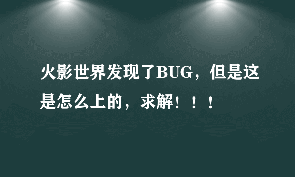 火影世界发现了BUG，但是这是怎么上的，求解！！！