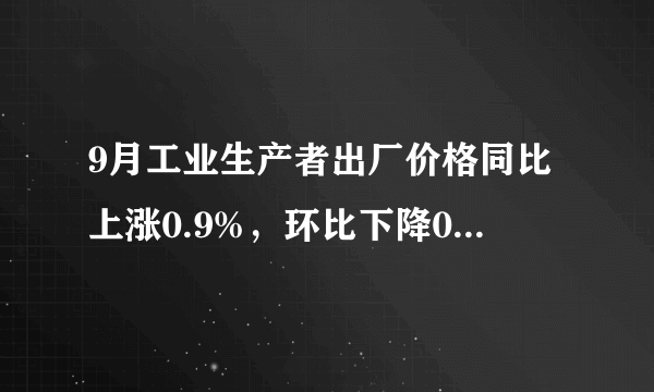 9月工业生产者出厂价格同比上涨0.9%，环比下降0.1%，如何解读？