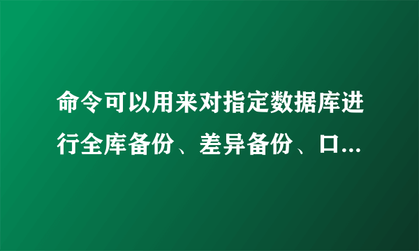 命令可以用来对指定数据库进行全库备份、差异备份、口志备份或文件和文件组备份。