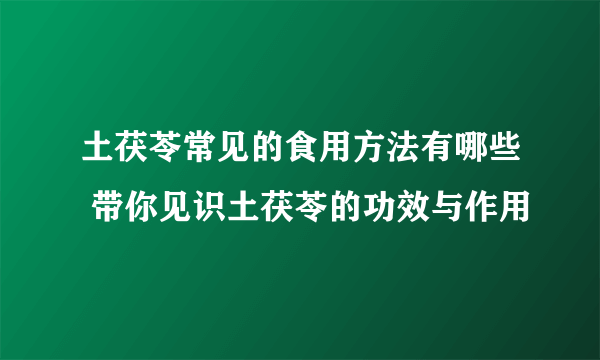 土茯苓常见的食用方法有哪些 带你见识土茯苓的功效与作用