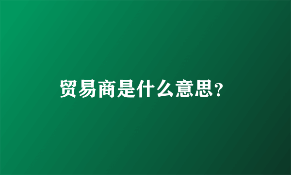 贸易商是什么意思？