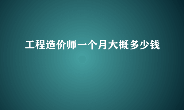 工程造价师一个月大概多少钱