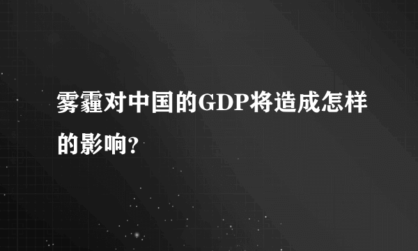 雾霾对中国的GDP将造成怎样的影响？