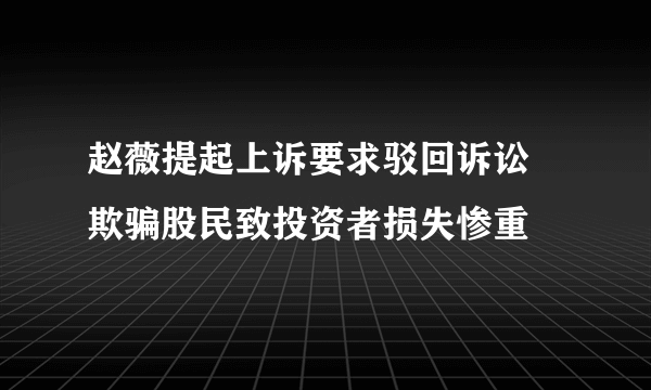 赵薇提起上诉要求驳回诉讼 欺骗股民致投资者损失惨重