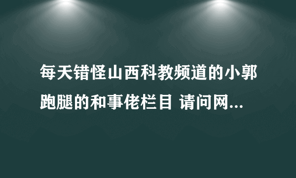 每天错怪山西科教频道的小郭跑腿的和事佬栏目 请问网上哪里有重播的。