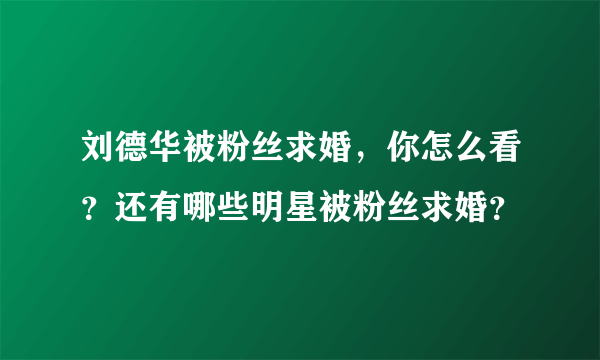 刘德华被粉丝求婚，你怎么看？还有哪些明星被粉丝求婚？