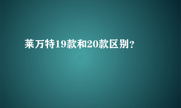 莱万特19款和20款区别？