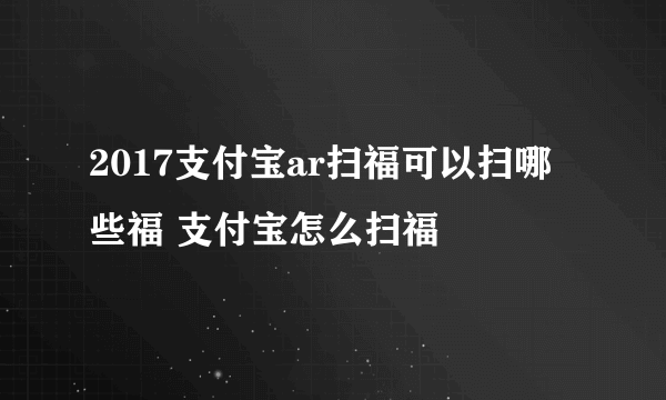 2017支付宝ar扫福可以扫哪些福 支付宝怎么扫福