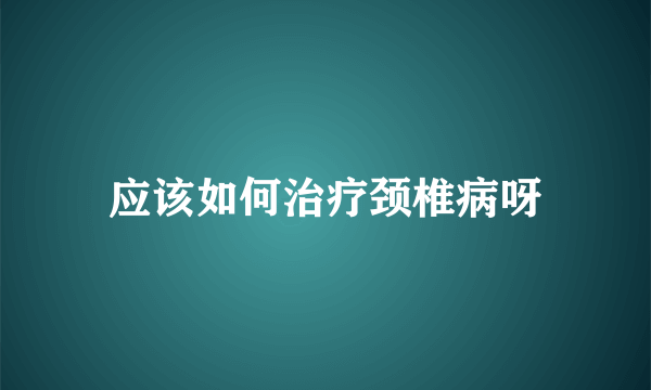 应该如何治疗颈椎病呀