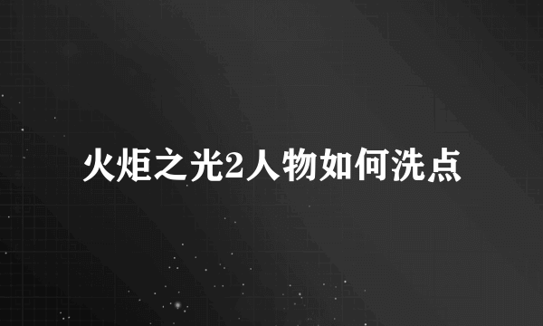 火炬之光2人物如何洗点