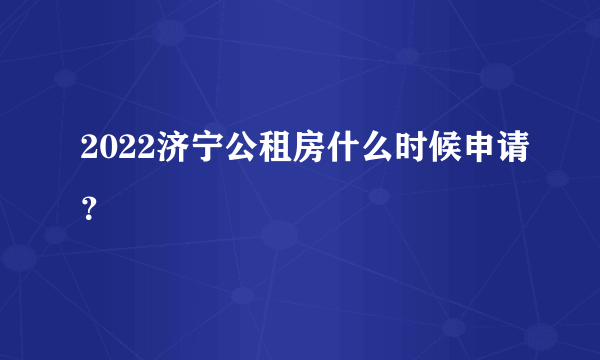 2022济宁公租房什么时候申请？