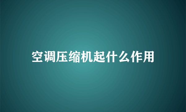 空调压缩机起什么作用