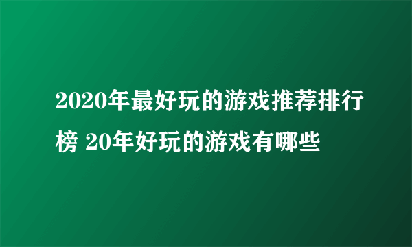 2020年最好玩的游戏推荐排行榜 20年好玩的游戏有哪些