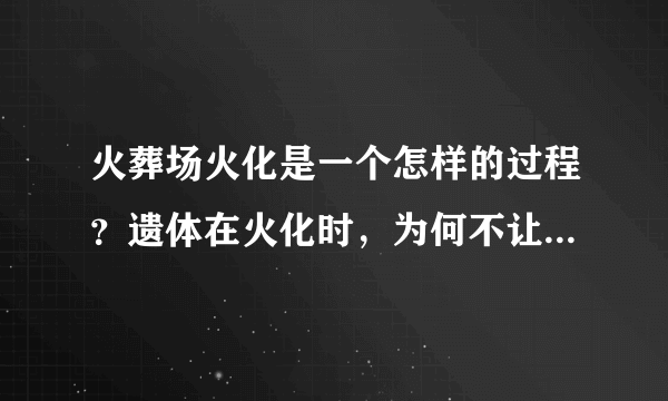 火葬场火化是一个怎样的过程？遗体在火化时，为何不让家属靠近？