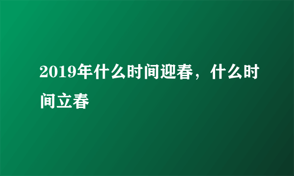 2019年什么时间迎春，什么时间立春