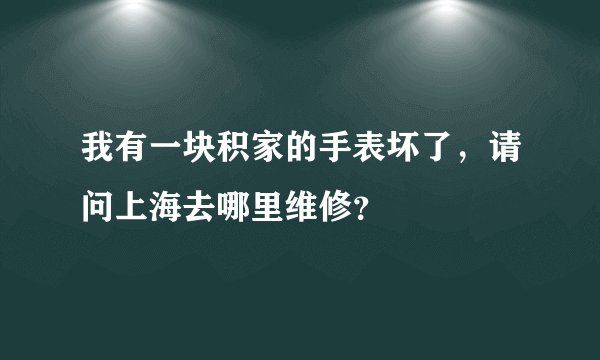 我有一块积家的手表坏了，请问上海去哪里维修？