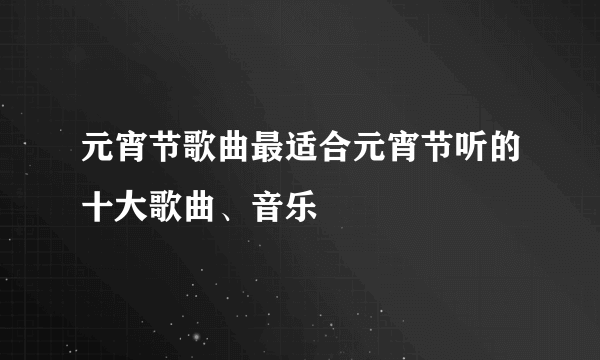 元宵节歌曲最适合元宵节听的十大歌曲、音乐