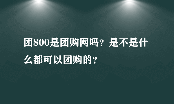 团800是团购网吗？是不是什么都可以团购的？