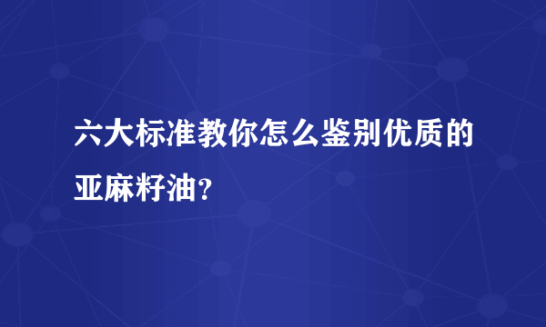 六大标准教你怎么鉴别优质的亚麻籽油？