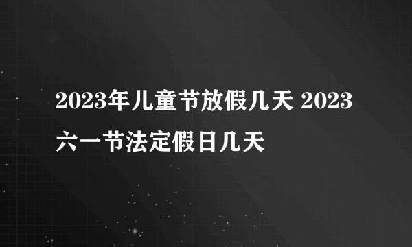 2023年儿童节放假几天 2023六一节法定假日几天