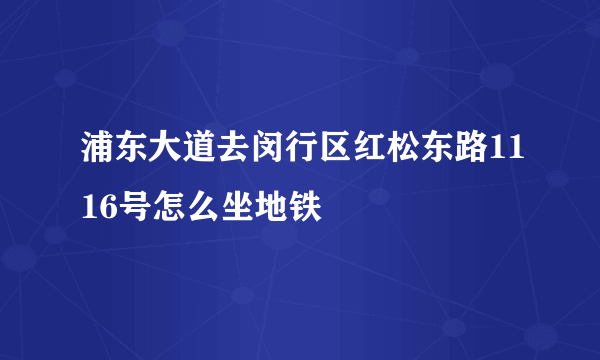 浦东大道去闵行区红松东路1116号怎么坐地铁