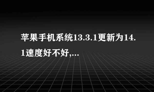 苹果手机系统13.3.1更新为14.1速度好不好,会变慢吗？