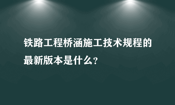 铁路工程桥涵施工技术规程的最新版本是什么？