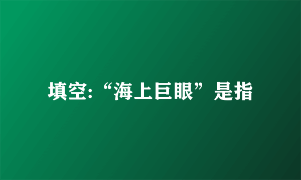 填空:“海上巨眼”是指