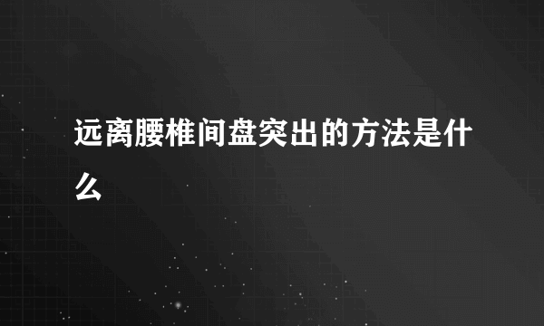 远离腰椎间盘突出的方法是什么