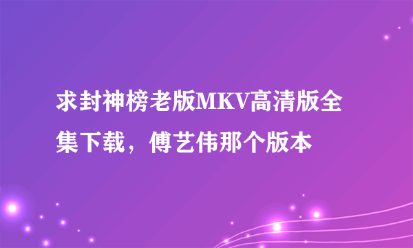 求封神榜老版MKV高清版全集下载，傅艺伟那个版本