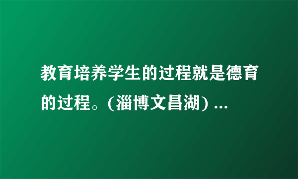 教育培养学生的过程就是德育的过程。(淄博文昌湖) ( )正确  错误该题您未回答:х    该问题分值: 2.5