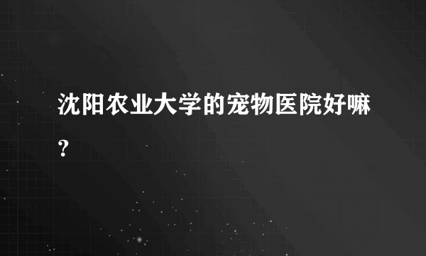 沈阳农业大学的宠物医院好嘛？