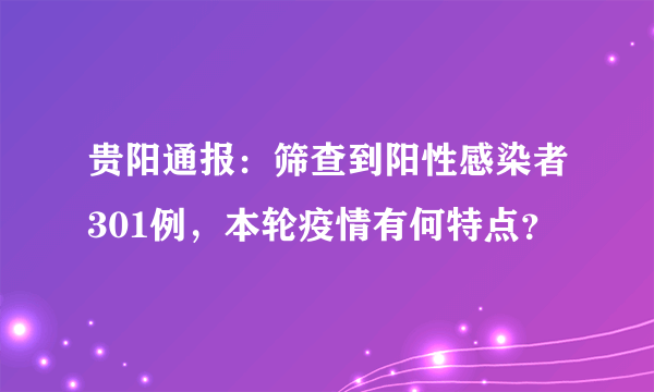 贵阳通报：筛查到阳性感染者301例，本轮疫情有何特点？