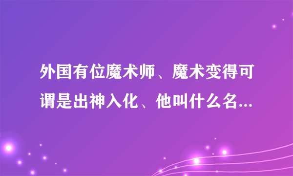 外国有位魔术师、魔术变得可谓是出神入化、他叫什么名字 ？中央台正大综艺、好像就播他的节目