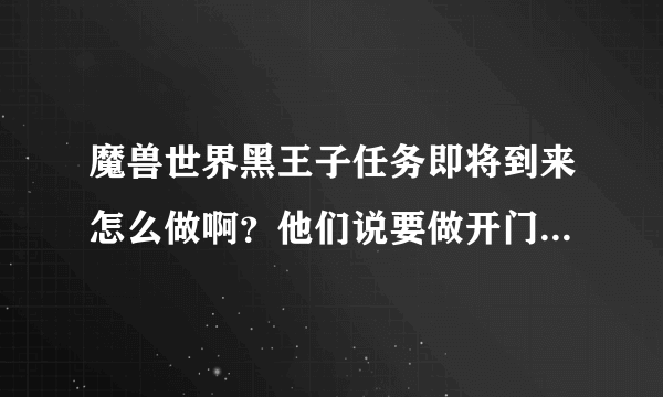 魔兽世界黑王子任务即将到来怎么做啊？他们说要做开门日常才行。在哪接呢？