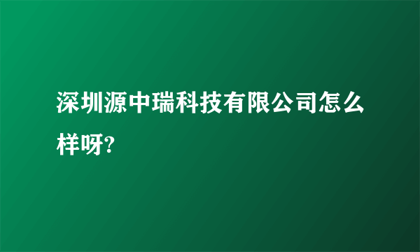 深圳源中瑞科技有限公司怎么样呀?