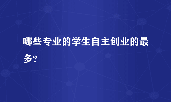 哪些专业的学生自主创业的最多？