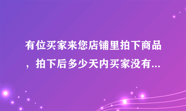 有位买家来您店铺里拍下商品，拍下后多少天内买家没有付款的，这笔交易会自动关闭？