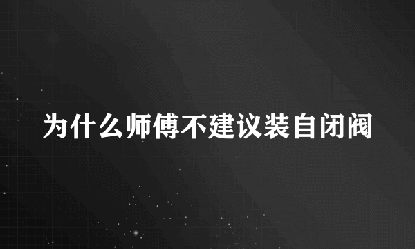 为什么师傅不建议装自闭阀